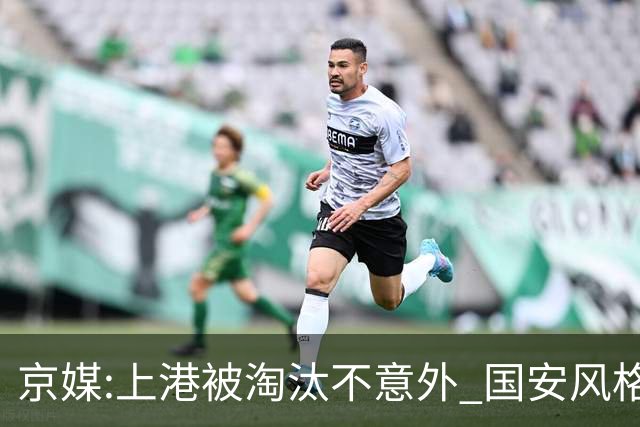京媒:上港被淘汰不意外 国安风格打日本球队更有利