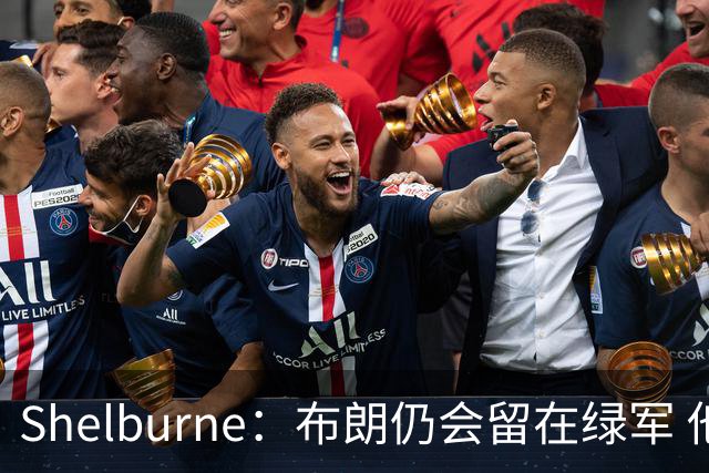 Shelburne：布朗仍会留在绿军 他不是感情受伤就申请交易的人