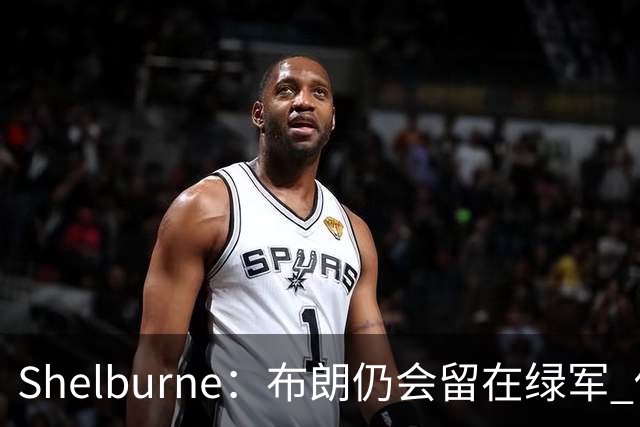 Shelburne：布朗仍会留在绿军 他不是感情受伤就申请交易的人